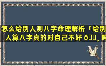 怎么给别人测八字命理解析「给别人算八字真的对自己不好 🕸 吗」